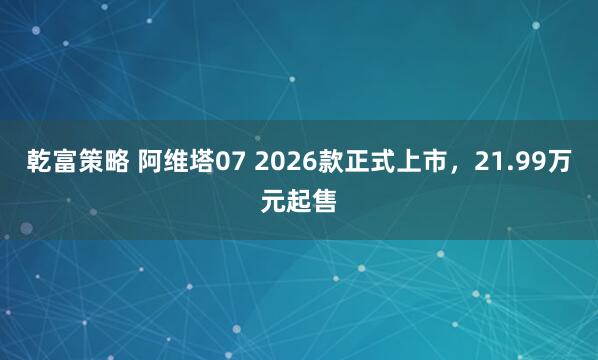 乾富策略 阿维塔07 2026款正式上市，21.99万元起售