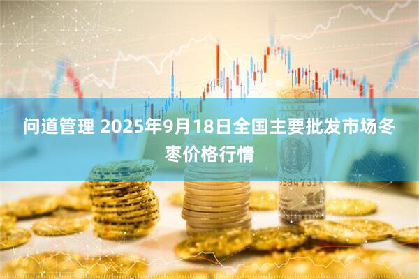 问道管理 2025年9月18日全国主要批发市场冬枣价格行情