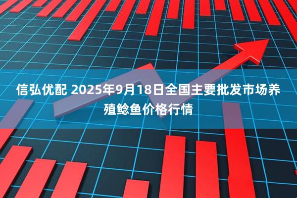 信弘优配 2025年9月18日全国主要批发市场养殖鲶鱼价格行情