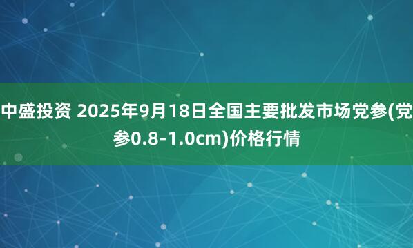 中盛投资 2025年9月18日全国主要批发市场党参(党参0.8-1.0cm)价格行情