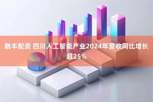 融丰配资 四川人工智能产业2024年营收同比增长超25%