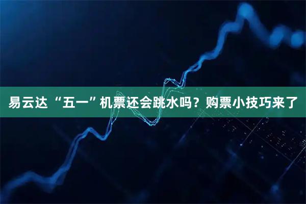 易云达 “五一”机票还会跳水吗？购票小技巧来了