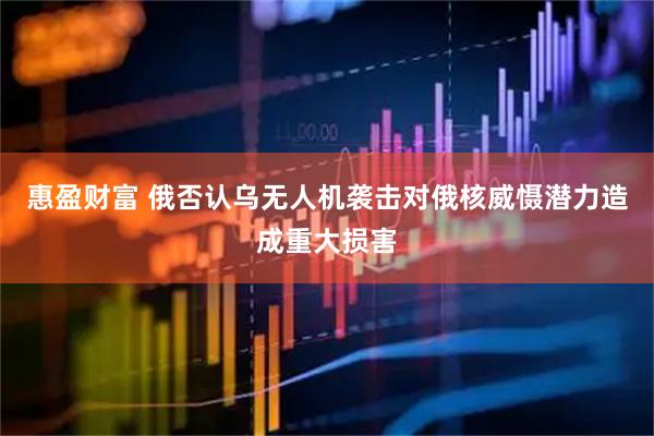 惠盈财富 俄否认乌无人机袭击对俄核威慑潜力造成重大损害