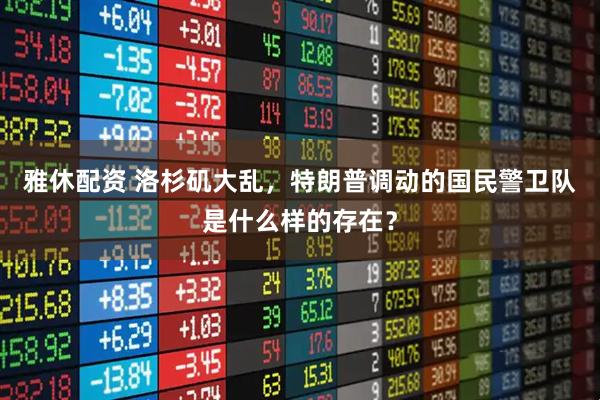 雅休配资 洛杉矶大乱，特朗普调动的国民警卫队是什么样的存在？