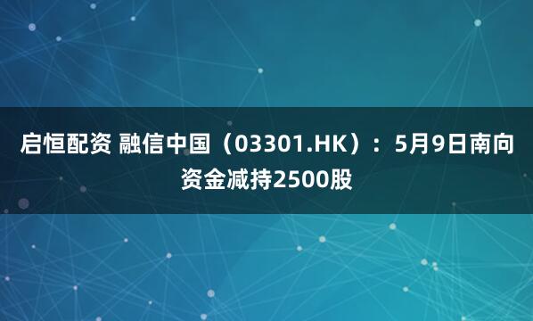 启恒配资 融信中国（03301.HK）：5月9日南向资金减持2500股