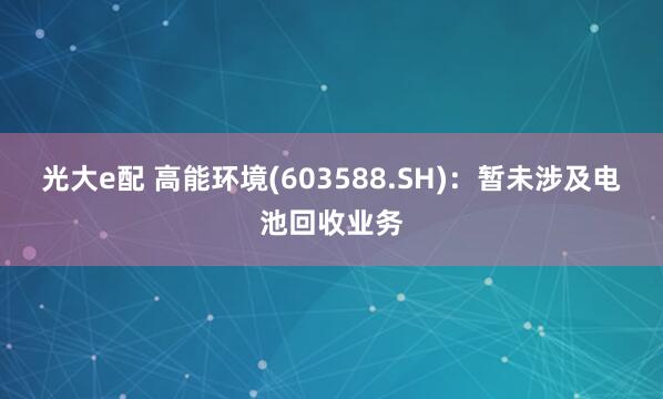 光大e配 高能环境(603588.SH)：暂未涉及电池回收业务
