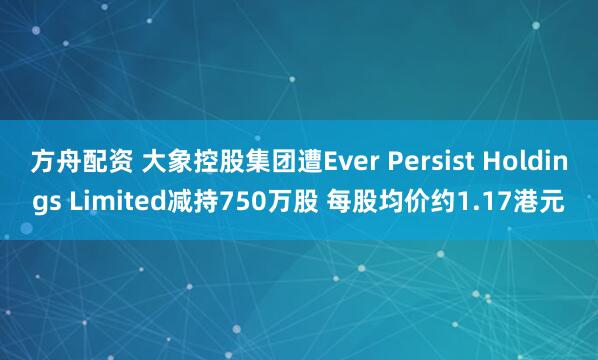 方舟配资 大象控股集团遭Ever Persist Holdings Limited减持750万股 每股均价约1.17港元