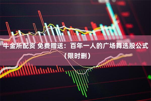 牛金所配资 免费赠送：百年一人的广场舞选股公式（限时删）