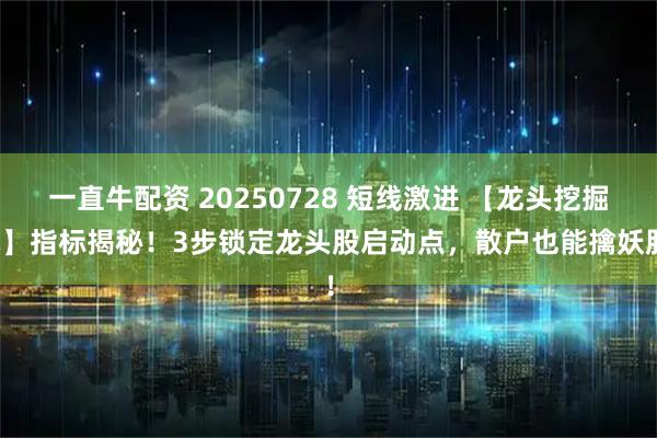 一直牛配资 20250728 短线激进 【龙头挖掘机】指标揭秘！3步锁定龙头股启动点，散户也能擒妖股！