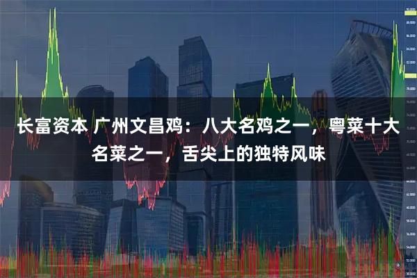 长富资本 广州文昌鸡：八大名鸡之一，粤菜十大名菜之一，舌尖上的独特风味