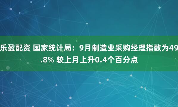 乐盈配资 国家统计局：9月制造业采购经理指数为49.8% 较上月上升0.4个百分点
