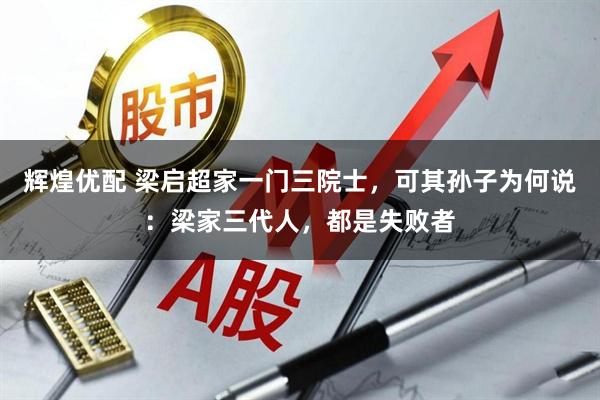 辉煌优配 梁启超家一门三院士，可其孙子为何说：梁家三代人，都是失败者