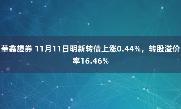 華鑫證券 11月11日明新转债上涨0.44%，转股溢价率16.46%