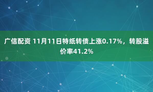 广信配资 11月11日特纸转债上涨0.17%，转股溢价率41.2%