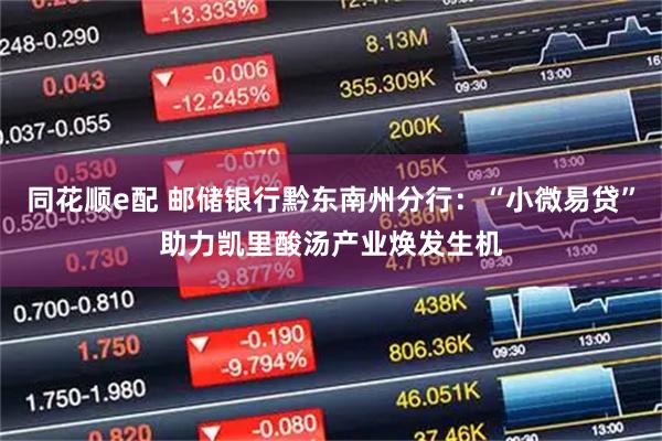 同花顺e配 邮储银行黔东南州分行：“小微易贷”助力凯里酸汤产业焕发生机