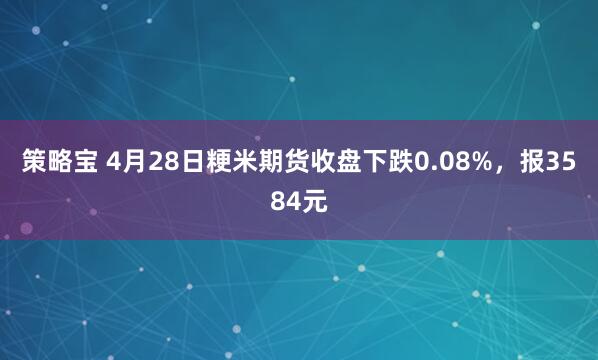 策略宝 4月28日粳米期货收盘下跌0.08%，报3584元