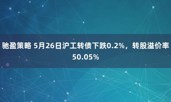 驰盈策略 5月26日沪工转债下跌0.2%，转股溢价率50.05%