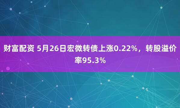 财富配资 5月26日宏微转债上涨0.22%，转股溢价率95.3%