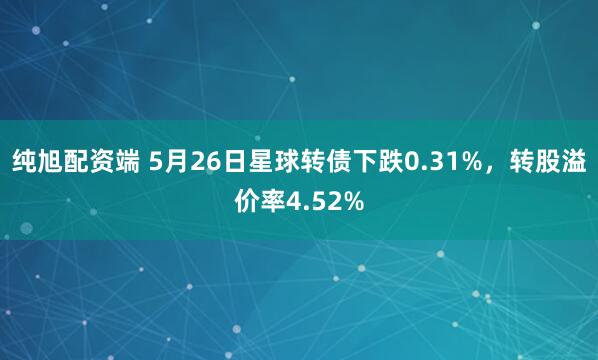 纯旭配资端 5月26日星球转债下跌0.31%，转股溢价率4.52%