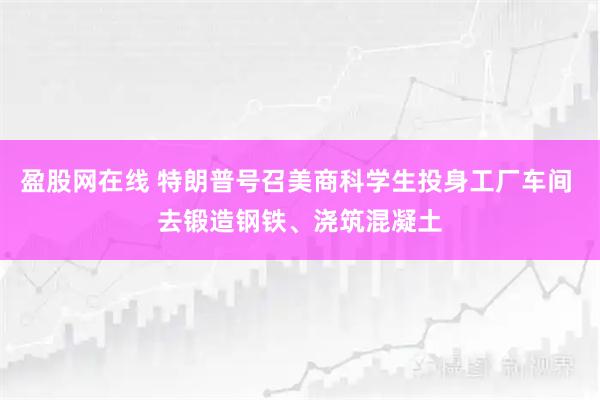 盈股网在线 特朗普号召美商科学生投身工厂车间 去锻造钢铁、浇筑混凝土