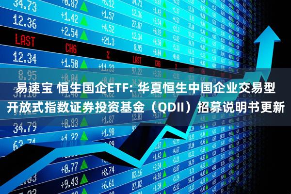 易速宝 恒生国企ETF: 华夏恒生中国企业交易型开放式指数证券投资基金（QDII）招募说明书更新