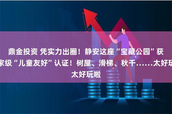 鼎金投资 凭实力出圈！静安这座“宝藏公园”获国家级“儿童友好”认证！树屋、滑梯、秋千……太好玩啦