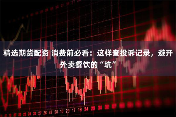 精选期货配资 消费前必看：这样查投诉记录，避开外卖餐饮的“坑”
