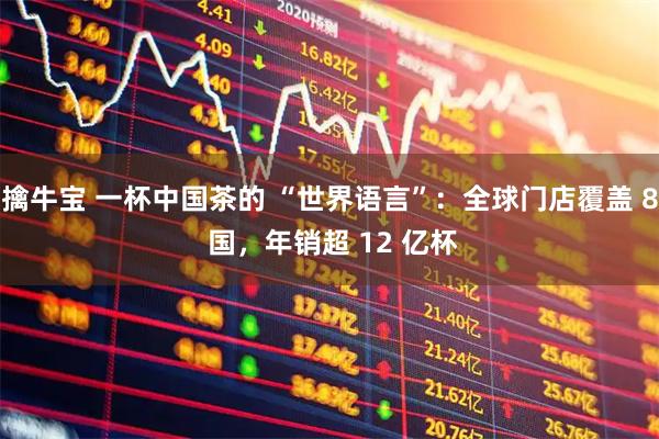 擒牛宝 一杯中国茶的 “世界语言”：全球门店覆盖 8 国，年销超 12 亿杯