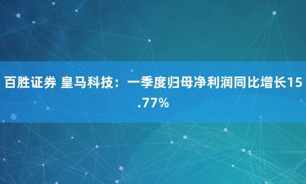 百胜证券 皇马科技：一季度归母净利润同比增长15.77%