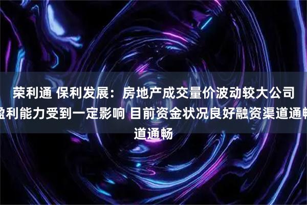 荣利通 保利发展：房地产成交量价波动较大公司盈利能力受到一定影响 目前资金状况良好融资渠道通畅