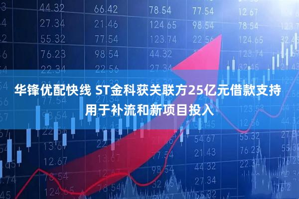 华锋优配快线 ST金科获关联方25亿元借款支持 用于补流和新项目投入