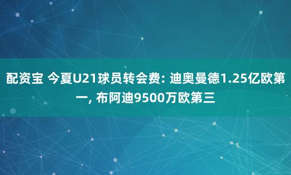 配资宝 今夏U21球员转会费: 迪奥曼德1.25亿欧第一, 布阿迪9500万欧第三